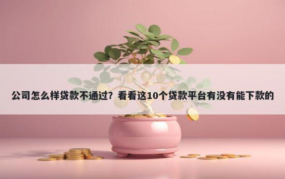 公司怎么样贷款不通过？看看这10个贷款平台有没有能下款的