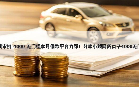 超快借钱审批 4000 无门槛本月借款平台力荐！分享小额网贷口子4000无门槛借款