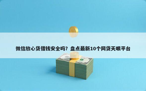 微信放心贷借钱安全吗？盘点最新10个网贷天眼平台