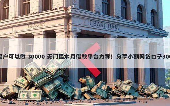 哪些网贷口子黑户可以做 30000 无门槛本月借款平台力荐！分享小额网贷口子30000无门槛借款