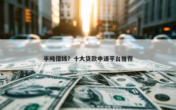半吨借钱？十大贷款申请平台推荐