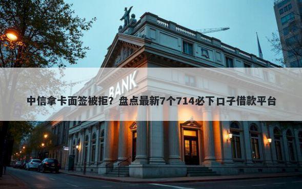 中信拿卡面签被拒?盘点最新7个714必下口子借款平台