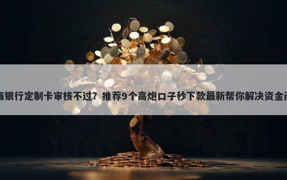 工商银行定制卡审核不过？推荐9个高炮口子秒下款最新帮你解决资金问题