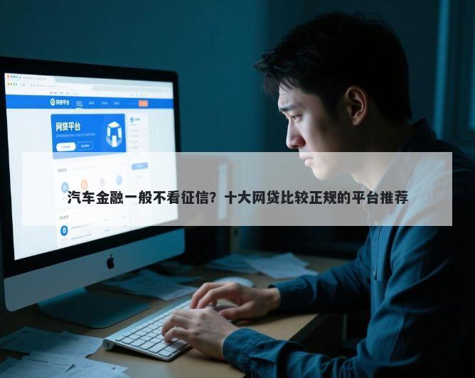 汽车金融一般不看征信？十大网贷比较正规的平台推荐