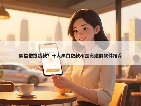 微信借钱货款?十大黑白贷款不是高炮的软件推荐