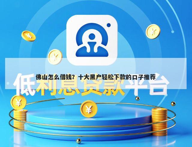 佛山怎么借钱？十大黑户轻松下款的口子推荐