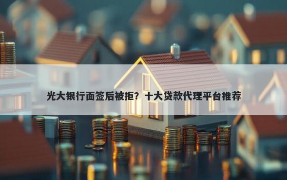 光大银行面签后被拒？十大贷款代理平台推荐