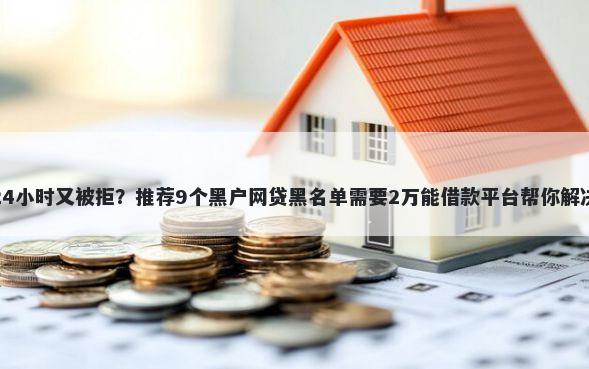 借呗申请24小时又被拒？推荐9个黑户网贷黑名单需要2万能借款平台帮你解决资金问题