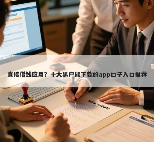 直接借钱应用？十大黑户能下款的app口子入口推荐