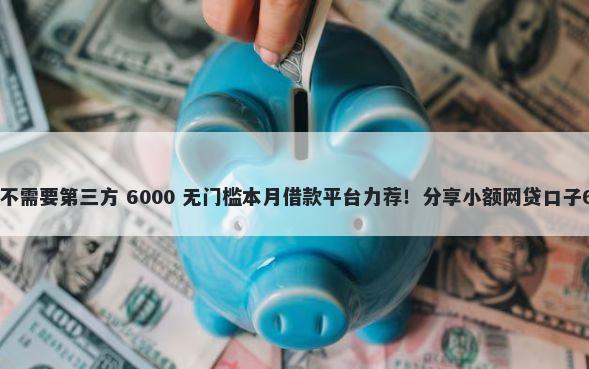直接下款的网贷不需要第三方 6000 无门槛本月借款平台力荐！分享小额网贷口子6000无门槛借款