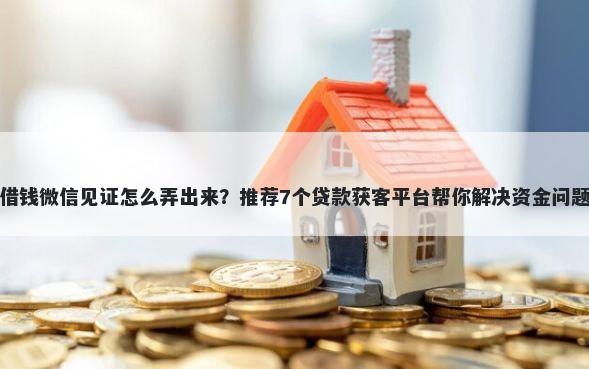 借钱微信见证怎么弄出来？推荐7个贷款获客平台帮你解决资金问题