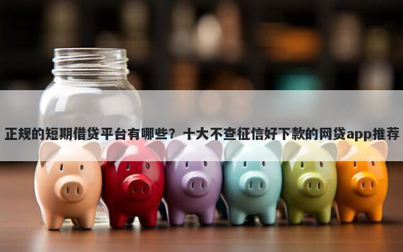 正规的短期借贷平台有哪些？十大不查征信好下款的网贷app推荐