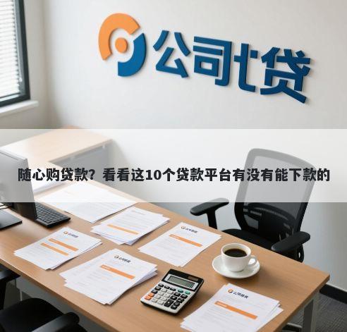 随心购贷款？看看这10个贷款平台有没有能下款的