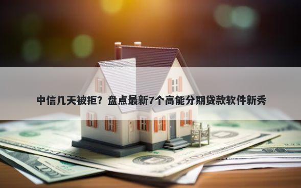 中信几天被拒？盘点最新7个高能分期贷款软件新秀