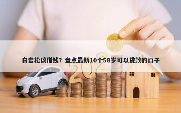 白岩松谈借钱？盘点最新10个58岁可以贷款的口子