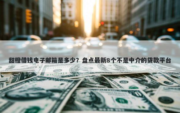 甜橙借钱电子邮箱是多少？盘点最新8个不是中介的贷款平台