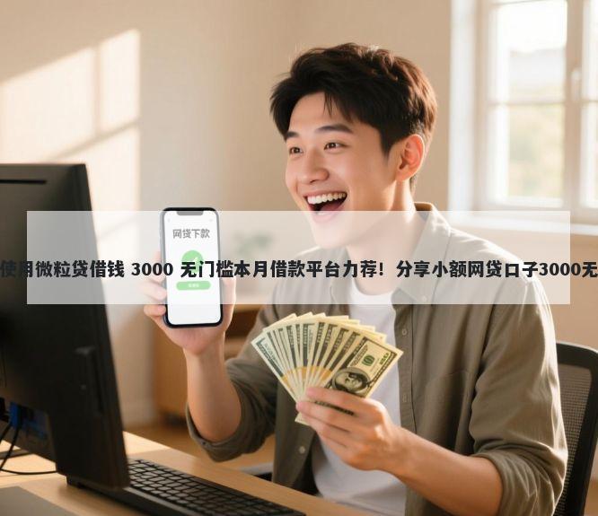 微信如何使用微粒贷借钱 3000 无门槛本月借款平台力荐！分享小额网贷口子3000无门槛借款