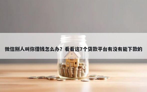 微信别人叫你借钱怎么办？看看这7个贷款平台有没有能下款的