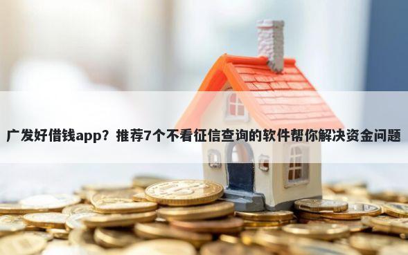 广发好借钱app？推荐7个不看征信查询的软件帮你解决资金问题