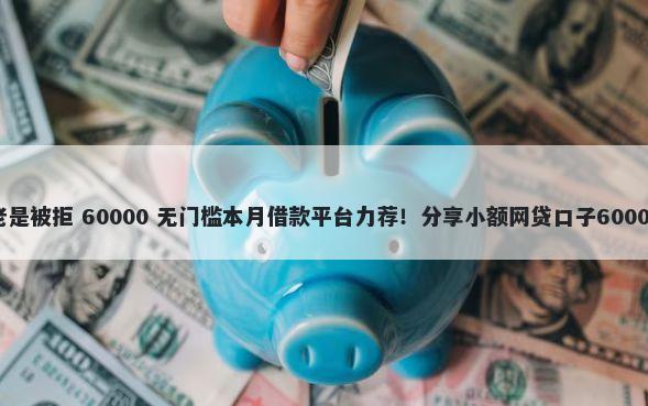 建设信用卡老是被拒 60000 无门槛本月借款平台力荐!分享小额网贷口子60000无门槛借款