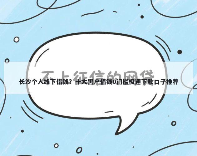 长沙个人线下借钱？十大黑户借钱0门槛极速下款口子推荐