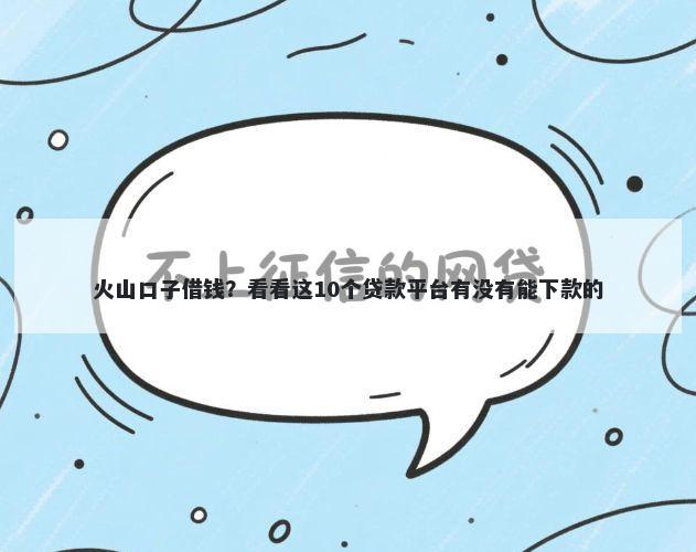 火山口子借钱？看看这10个贷款平台有没有能下款的