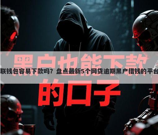 51招联钱包容易下款吗？盘点最新5个网贷逾期黑户借钱的平台能借