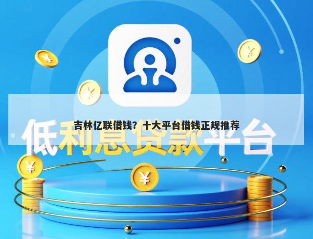 吉林亿联借钱？十大平台借钱正规推荐