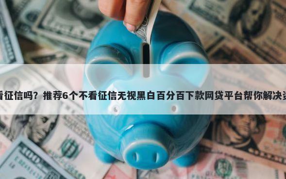 捷信不看征信吗？推荐6个不看征信无视黑白百分百下款网贷平台帮你解决资金问题