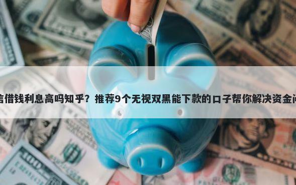 微信借钱利息高吗知乎？推荐9个无视双黑能下款的口子帮你解决资金问题