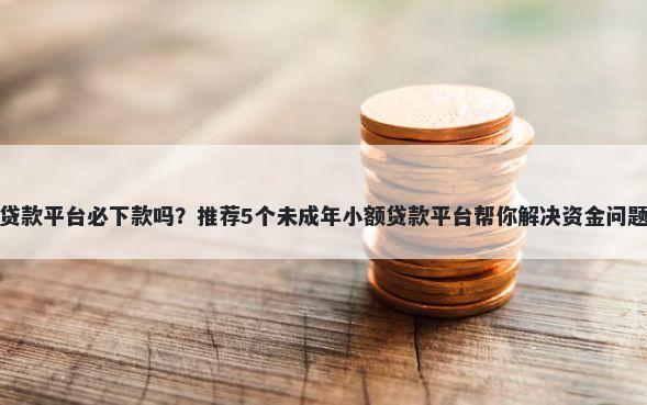 贷款平台必下款吗？推荐5个未成年小额贷款平台帮你解决资金问题
