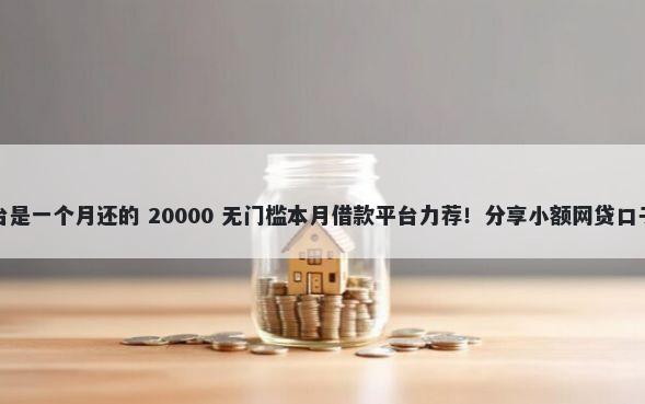 有没有哪个借款平台是一个月还的 20000 无门槛本月借款平台力荐！分享小额网贷口子20000无门槛借款