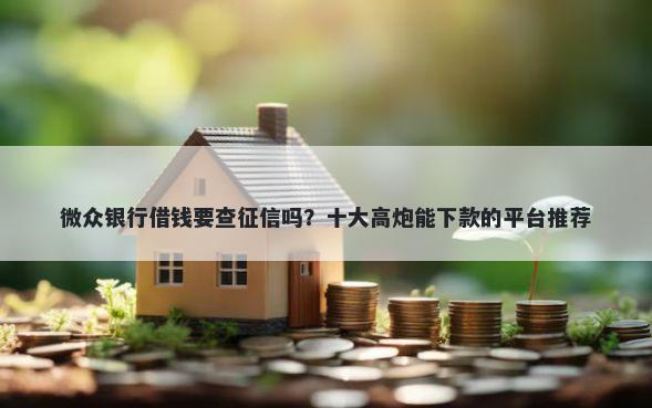 微众银行借钱要查征信吗？十大高炮能下款的平台推荐