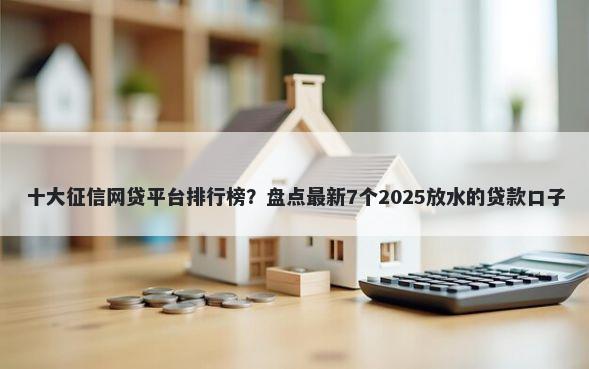 十大征信网贷平台排行榜？盘点最新7个2025放水的贷款口子