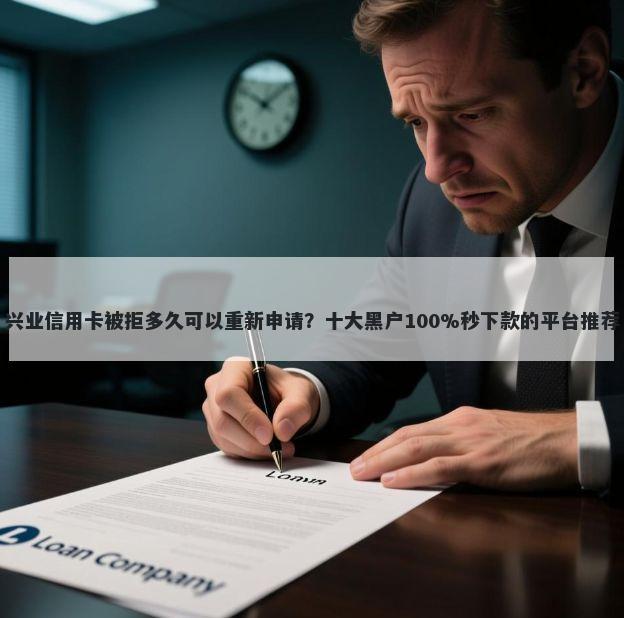 兴业信用卡被拒多久可以重新申请？十大黑户100%秒下款的平台推荐
