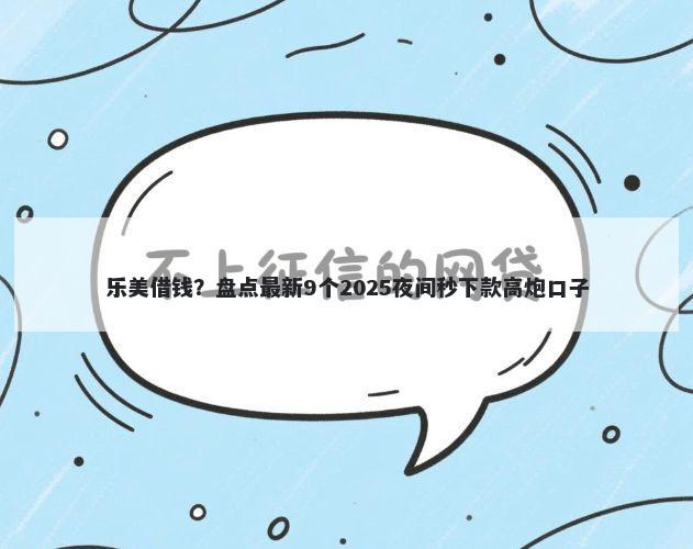 乐美借钱？盘点最新9个2025夜间秒下款高炮口子