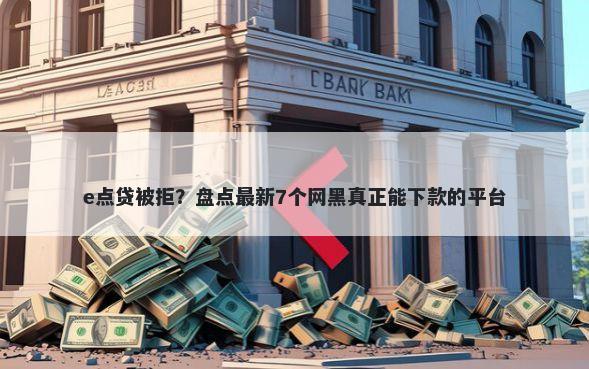e点贷被拒？盘点最新7个网黑真正能下款的平台