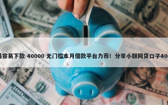 网贷平台哪家最容易下款 40000 无门槛本月借款平台力荐！分享小额网贷口子40000无门槛借款