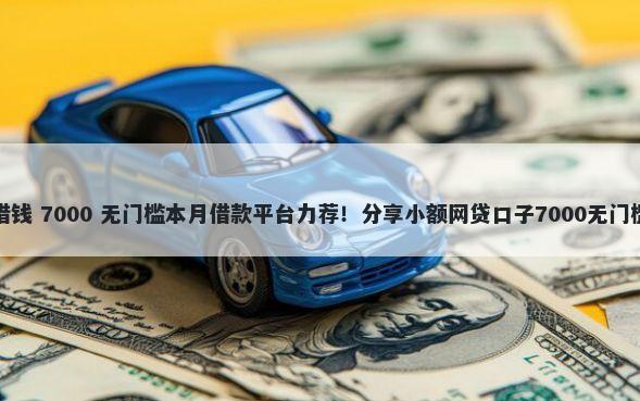 快急借钱 7000 无门槛本月借款平台力荐！分享小额网贷口子7000无门槛借款