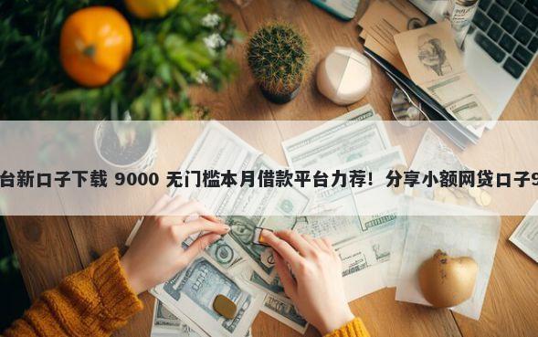 高炮贷款app平台新口子下载 9000 无门槛本月借款平台力荐！分享小额网贷口子9000无门槛借款
