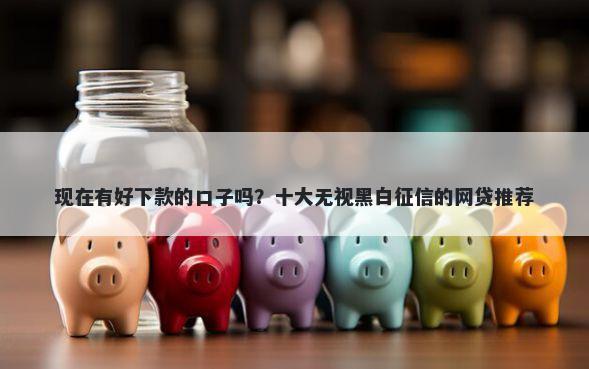 现在有好下款的口子吗？十大无视黑白征信的网贷推荐