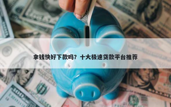 拿钱快好下款吗？十大极速贷款平台推荐