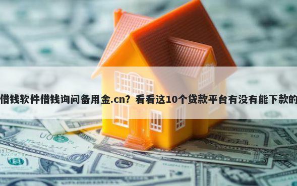 借钱软件借钱询问备用金.cn？看看这10个贷款平台有没有能下款的