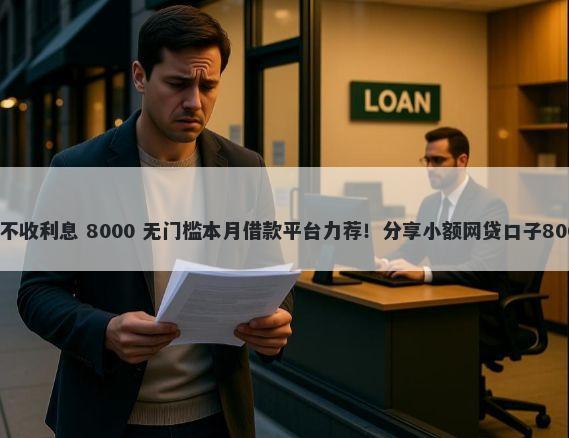 微信如何借钱不收利息 8000 无门槛本月借款平台力荐！分享小额网贷口子8000无门槛借款