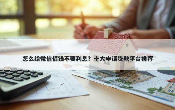 怎么给微信借钱不要利息？十大申请贷款平台推荐