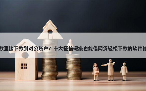 贷款直接下款到对公账户？十大征信瑕疵也能借网贷轻松下款的软件推荐