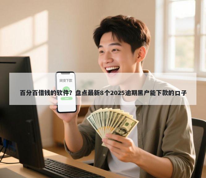 百分百借钱的软件？盘点最新8个2025逾期黑户能下款的口子