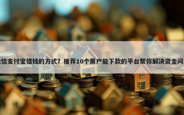 微信支付宝借钱的方式？推荐10个黑户能下款的平台帮你解决资金问题