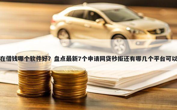 现在借钱哪个软件好？盘点最新7个申请网贷秒拒还有哪几个平台可以借