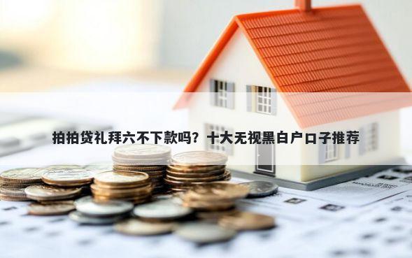 拍拍贷礼拜六不下款吗？十大无视黑白户口子推荐